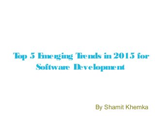 Top 5 Emerging Trends in 2015 for
Software Development
By Shamit Khemka
 