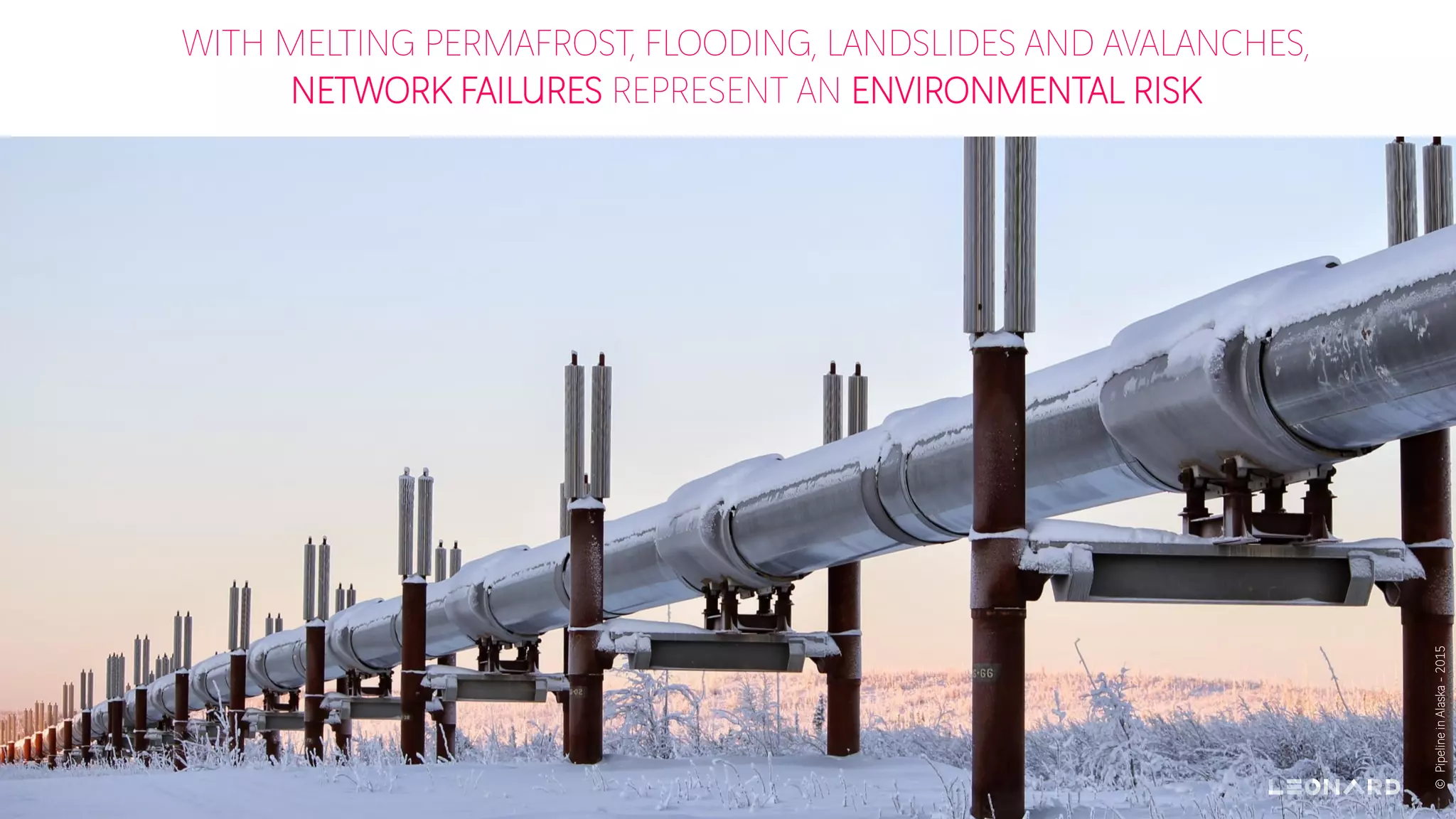 WITH MELTING PERMAFROST, FLOODING, LANDSLIDES AND AVALANCHES,
NETWORK FAILURES REPRESENT AN ENVIRONMENTAL RISK
©PipelineinAlaska-2015
 