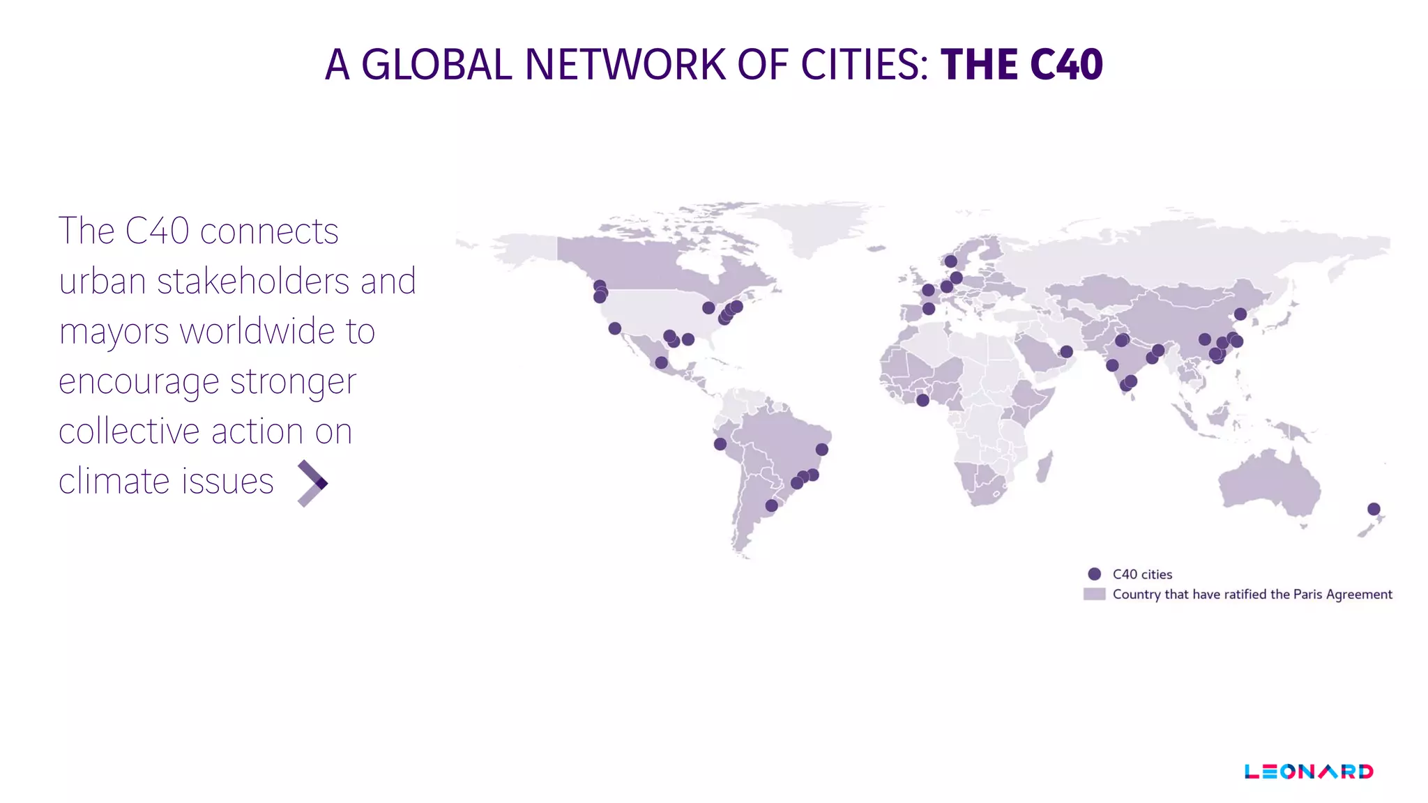 A GLOBAL NETWORK OF CITIES: THE C40
The C40 connects
urban stakeholders and
mayors worldwide to
encourage stronger
collective action on
climate issues
 