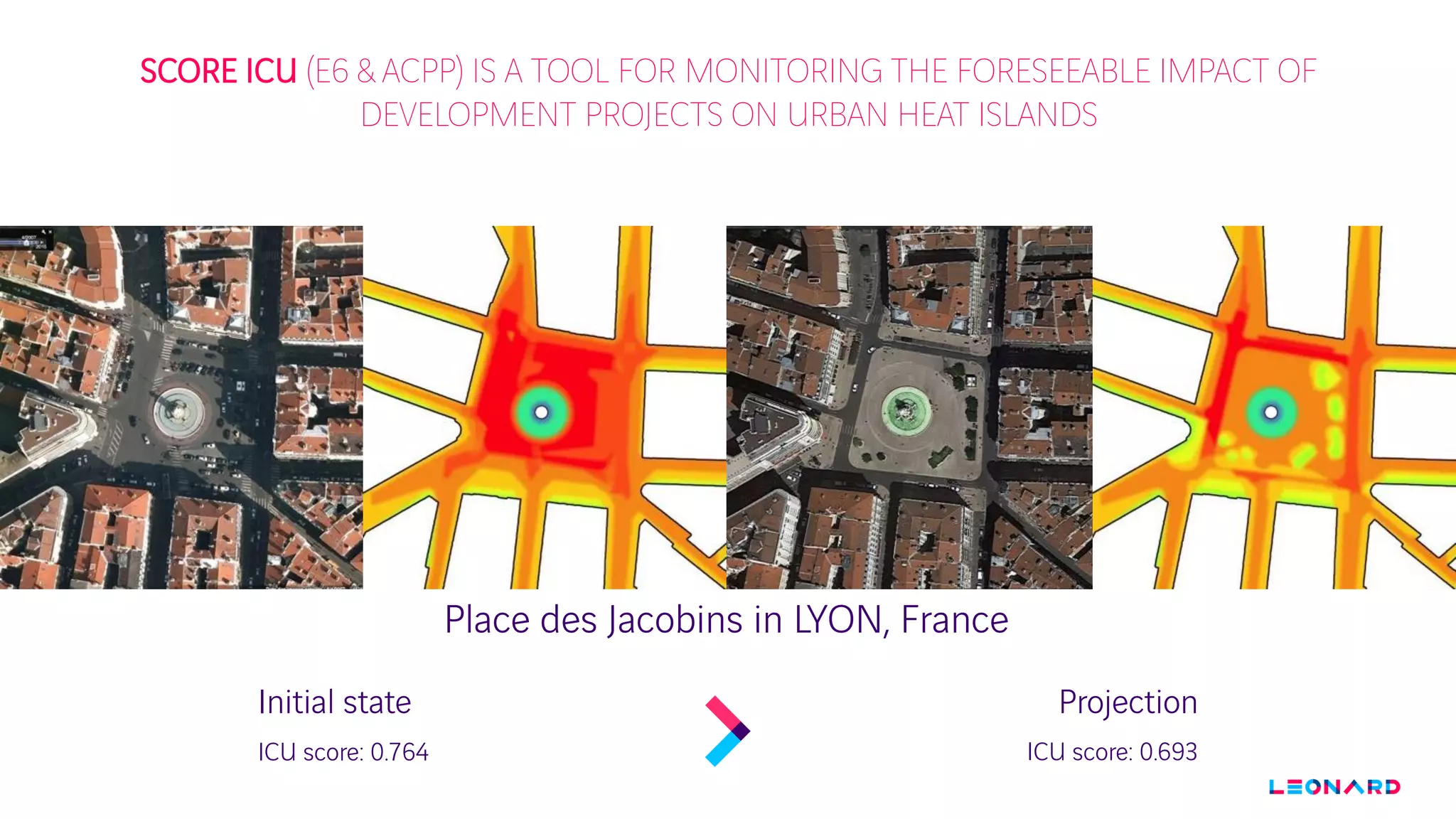 SCORE ICU (E6 & ACPP) IS A TOOL FOR MONITORING THE FORESEEABLE IMPACT OF
DEVELOPMENT PROJECTS ON URBAN HEAT ISLANDS
Place des Jacobins in LYON, France
Initial state
ICU score: 0.764 ICU score: 0.693
Projection
 