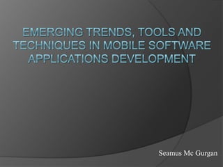 Emerging Trends, Tools and Techniques in Mobile Software Applications Development Seamus Mc Gurgan 