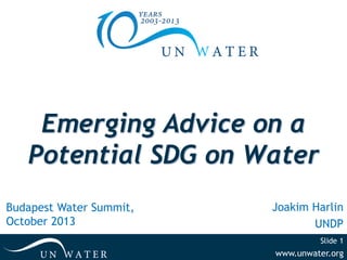 Emerging Advice on a
Potential SDG on Water
Budapest Water Summit,
October 2013

Joakim Harlin
UNDP
Slide 1

www.unwater.org

 
