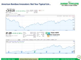 American Bamboo Innovators: Not Your Typical List…                                                                Bamboo nnovator
                                                                                                                   R.E.S.-ilience in Value Creation


          S&P 500 index




                                                                                           Ticker: RKT




                                                                                                                                                      12
(1) Buffett + Bosch + Baiyao    (2) Mental Model: Bamboo Innovator
                               (2) Mental Model: Bamboo Innovator    (3) Boobytraps in the Asian Capital Jungle   (4) An Asian Stock Discussion
 