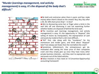 Bamboo nnovator
                                                                                                                  R.E.S.-ilience in Value Creation




     SAP struck right at the heart of the customer base of the domestic companies with its locally-developed Business One software
   targeted at SMEs, backed by the commitment of US$2bn investment and plans to double the workforce by 2015. SAP moved in
   November last year from Germany its global support organization now headquartered in Beijing. Shares of the domestic ERP software
   companies were down by 40 to 70% from their 2011 peak as SAP signs up 14 new Business One customers in China everyday on average
   and SAP shares are trading at their highest in over a decade since the dotcom years.




                                                                                                                                                     50
(1) Buffett + Bosch + Baiyao   (2) Mental Model: Bamboo Innovator   (3) Boobytraps in the Asian Capital Jungle   (4) An Asian Stock Discussion
 