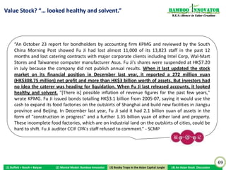 Lee Kuan Yew on “Business” vs “Business Model”                                                                    Bamboo nnovator
                                                                                                                   R.E.S.-ilience in Value Creation




                “What is it Singaporeans do
                when they go into business?
                They set up a shop, because
                that’s what they think business
                is. Set up a shop or restaurant
                and buy and sell. What else do
                they do? You look at our
                history, what have we done?”




                                                                                                                                                      69
(1) Buffett + Bosch + Baiyao   (2) Mental Model: Bamboo Innovator    (3) Boobytraps
                                                                    (3) Booby Traps in the Asian Capital Jungle   (4) An Asian Stock Discussion
 