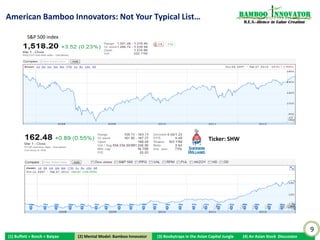 American Bamboo Innovators: Not Your Typical List…                                                                Bamboo nnovator
                                                                                                                   R.E.S.-ilience in Value Creation


          S&P 500 index




                                                                                                        Ticker: ORLY




                                                                                                                                                      9
(1) Buffett + Bosch + Baiyao    (2) Mental Model: Bamboo Innovator
                               (2) Mental Model: Bamboo Innovator    (3) Boobytraps in the Asian Capital Jungle   (4) An Asian Stock Discussion
 