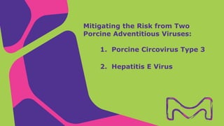 Mitigating the Risk from Two
Porcine Adventitious Viruses:
1. Porcine Circovirus Type 3
2. Hepatitis E Virus
 