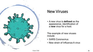 New Viruses
• A new virus is defined as the
appearance, identification of
a new virus for a host.
The example of new viruses
include
• SARS Coronavirus
• New strain of Influenza A virus
Enam Ullah 26
 