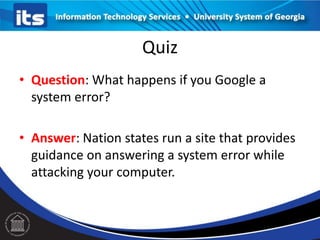 Quiz
• Question: What happens if you Google a
system error?
• Answer: Nation states run a site that provides
guidance on answering a system error while
attacking your computer.
 