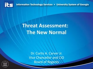Threat Assessment:
The New Normal
Dr. Curtis A. Carver Jr.
Vice Chancellor and CIO
Board of Regents
 