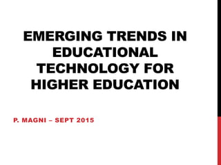 EMERGING TRENDS IN
EDUCATIONAL
TECHNOLOGY FOR
HIGHER EDUCATION
P. MAGNI – SEPT 2015
 
