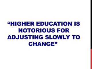 “HIGHER EDUCATION IS
NOTORIOUS FOR
ADJUSTING SLOWLY TO
CHANGE”
 