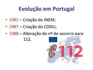 Evolução em Portugal 1981  – Criação do INEM; 1987  – Criação do CODU; 1988  – Alteração do nº de socorro para    112. 