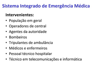 Intervenientes: População em geral Operadores de central Agentes da autoridade Bombeiros Tripulantes de ambulância Médicos e enfermeiros Pessoal técnico hospitalar Técnico em telecomunicações e informática Sistema Integrado de Emergência Médica 
