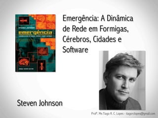 Emergência: A Dinâmica
                 de Rede em Formigas,
                 Cérebros, Cidades e
                 Software




Steven Johnson
                         Profº. Me.Tiago R. C. Lopes - tiagorclopes@gmail.com
 