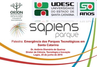 Palestra: Emergência dos Parques Tecnológicos em
Santa Catarina
Dr. Antônio Diomário de Queiroz
Diretor de Ciência, Tecnologia e Inovação
Lages, 25 de junho de 2015
 