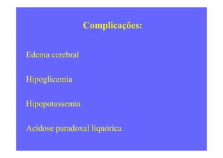 Complicações:
Edema cerebral
HipoglicemiaHipoglicemia
Hipopotassemia
Acidose paradoxal liquórica
 