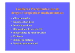 Condições Precipitantes: uso de
drogas e terapêuticas medicamentosas
• Glicocorticóides
• Diuréticos tiazídicos
• Beta-bloqueadores• Beta-bloqueadores
• Bloqueadores de receptor H2
• Bloqueadores de canal de Cálcio
• Fenitoína
• Inibidor de protease
• Nutrição parenteral total
 