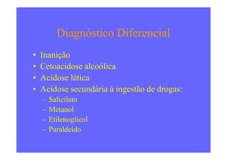 Diagnóstico Diferencial
• Inanição
• Cetoacidose alcoólica
• Acidose lática• Acidose lática
• Acidose secundária á ingestão de drogas:
– Salicilato
– Metanol
– Etilenoglicol
– Paraldeído
 