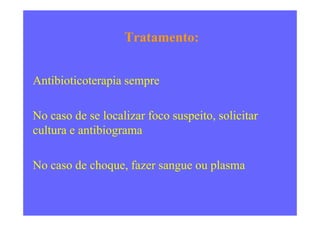 Tratamento:
Antibioticoterapia sempre
No caso de se localizar foco suspeito, solicitarNo caso de se localizar foco suspeito, solicitar
cultura e antibiograma
No caso de choque, fazer sangue ou plasma
 
