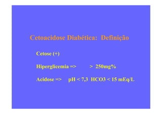 Cetoacidose Diabética: Definição
Cetose (+)
Hiperglicemia => > 250mg%
Acidose => pH < 7,3 HCO3 < 15 mEq/L
 