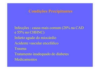 Condições Precipitantes
Infecções : causa mais comum (20% na CAD
e 55% no CHHNC)
Infarto agudo do miocárdio
Acidente vascular encefálico
Trauma
Tratamento inadequado do diabetes
Medicamentos
 