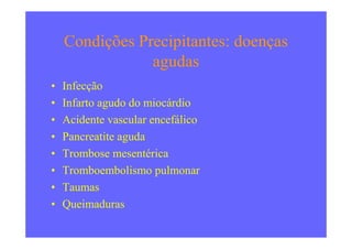 Condições Precipitantes: doenças
agudas
• Infecção
• Infarto agudo do miocárdio
• Acidente vascular encefálico• Acidente vascular encefálico
• Pancreatite aguda
• Trombose mesentérica
• Tromboembolismo pulmonar
• Taumas
• Queimaduras
 