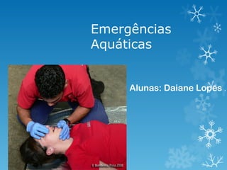 Emergências
Aquáticas


     Alunas: Daiane Lopes .
 