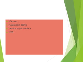  Clexane
 Clopidrogel 300mg
 Monitorização cardíaca
 ECG
 