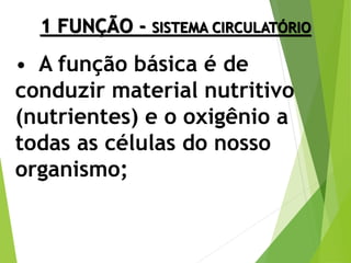 1 FUNÇÃO - SISTEMA CIRCULATÓRIO
• A função básica é de
conduzir material nutritivo
(nutrientes) e o oxigênio a
todas as células do nosso
organismo;
 