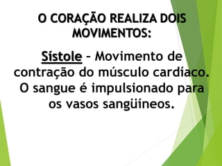 O CORAÇÃO REALIZA DOIS
MOVIMENTOS:
Sístole – Movimento de
contração do músculo cardíaco.
O sangue é impulsionado para
os vasos sangüíneos.
 