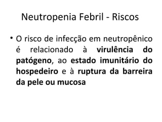O risco de infecção em neutropênico é relacionado à  virulência do patógeno , ao  estado imunitário do hospedeiro  e à  ruptura da barreira da pele ou mucosa Neutropenia Febril - Riscos 