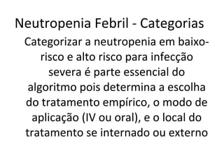 Categorizar a neutropenia em baixo-risco e alto risco para infecção severa é parte essencial do algoritmo pois determina a escolha do tratamento empírico, o modo de aplicação (IV ou oral), e o local do tratamento se internado ou externo Neutropenia Febril - Categorias 
