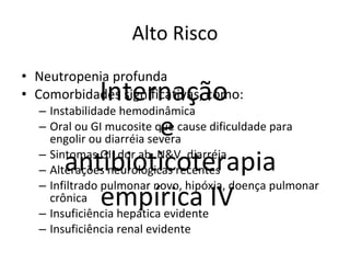 Alto Risco Neutropenia profunda Comorbidades significativas, como: Instabilidade hemodinâmica Oral ou GI mucosite que cause dificuldade para engolir ou diarréia severa Sintomas GI: dor ab, N&V, diarréia Alterações neurológicas recentes Infiltrado pulmonar novo, hipóxia, doença pulmonar crônica Insuficiência hepática evidente Insuficiência renal evidente Internação  e antibioticoterapia empírica IV 