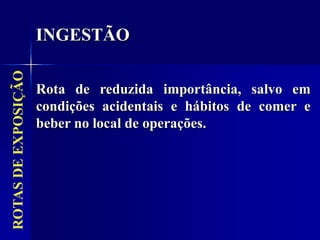 ROTAS
DE
EXPOSIÇÃO
Rota de reduzida importância, salvo em
condições acidentais e hábitos de comer e
beber no local de operações.
INGESTÃO
 