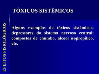 Alguns exemplos de tóxicos sistêmicos:
depressores do sistema nervoso central:
compostos de chumbo, álcool isopropílico,
etc.
TÓXICOS SISTÊMICOS
EFEITOS
FISIOLÓGICOS
 