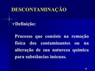48
Definição:
Processo que consiste na remoção
física dos contaminantes ou na
alteração de sua natureza química
para substâncias inócuas.
DESCONTAMINAÇÃO
 