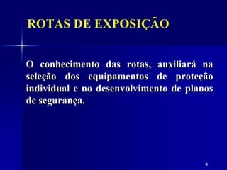 9
O conhecimento das rotas, auxiliará na
seleção dos equipamentos de proteção
individual e no desenvolvimento de planos
de segurança.
ROTAS DE EXPOSIÇÃO
 