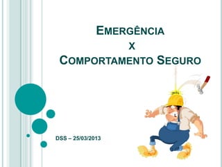 EMERGÊNCIA
          X
 COMPORTAMENTO        SEGURO




DSS – 25/03/2013
 