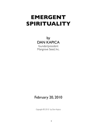 EMERGENT
SPIRITUALITY

       by
   DAN KAPICA
   founder/president
   Mangrove Seed, Inc.




  February 20, 2010


  Copyright © 2010 by Dan Kapica




                   1
 
