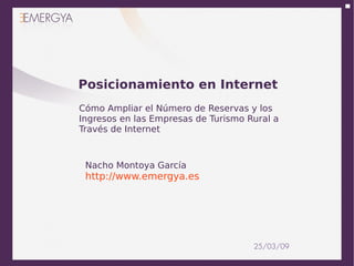 Posicionamiento en Internet
Cómo Ampliar el Número de Reservas y los
Ingresos en las Empresas de Turismo Rural a
Través de Internet



 Nacho Montoya García
 http://www.emergya.es




                                     25/03/09
 