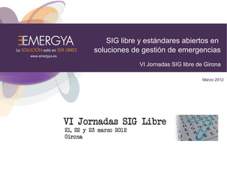 SIG libre y estándares abiertos en
                 soluciones de gestión de emergencias
www.emergya.es

                              VI Jornadas SIG libre de Girona

                                                      Marzo 2012
 