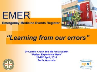 1
EMER
Emergency Medicine Events Register
“Learning from our errors”
Dr Carmel Crock and Ms Anita Deakin
“Patient Experience Week”
28-29th April, 2016
Perth, Australia
 