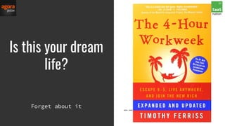 Is this your dream
life?
Forget about it
 