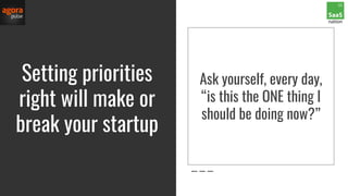 Setting priorities
right will make or
break your startup
Ask yourself, every day,
“is this the ONE thing I
should be doing now?”
 