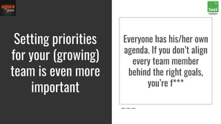 Setting priorities
for your (growing)
team is even more
important
Everyone has his/her own
agenda. If you don’t align
every team member
behind the right goals,
you’re f***
 