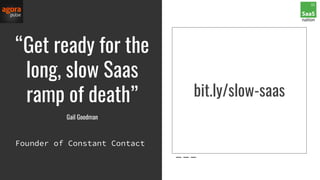 “Get ready for the
long, slow Saas
ramp of death”
Gail Goodman
bit.ly/slow-saas
Founder of Constant Contact
 
