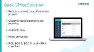 Back Office Solution
12
Remote real-time back office review
process
Customer log and performance
reporting
Auditable data
Fraud prevention
PCI, SOC I, SOC II, and HIPAA
compliant
 