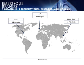 An Introduction 3
3 LOCATIONS - 1 TRANSNATIONAL, SEAMLESS, ALIGNED TEAM
USA
2 Principals
UK
5 Principals
Hong Kong
2 Principals
 