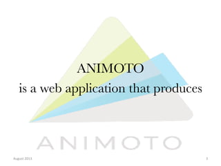 ANIMOTO 
is a web application that produces

August	
  2013	
  

3	
  

 